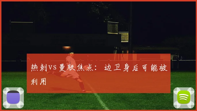 热刺vs曼联焦点:边卫身后可能被利用