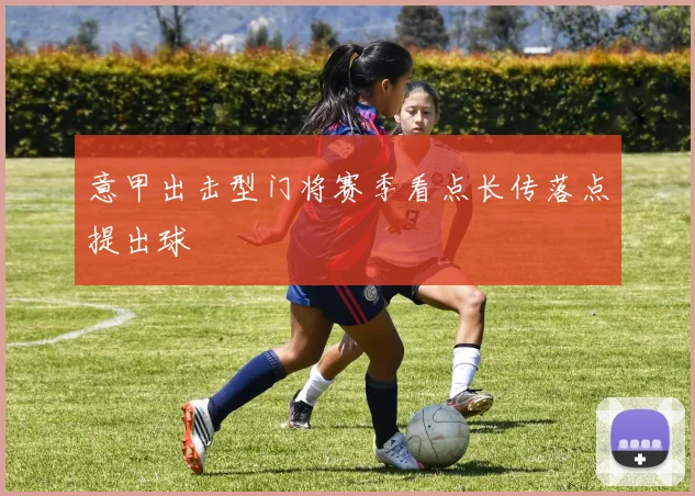 意甲出击型门将赛季看点长传落点提出球